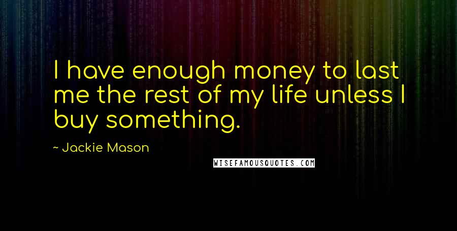 Jackie Mason Quotes: I have enough money to last me the rest of my life unless I buy something.