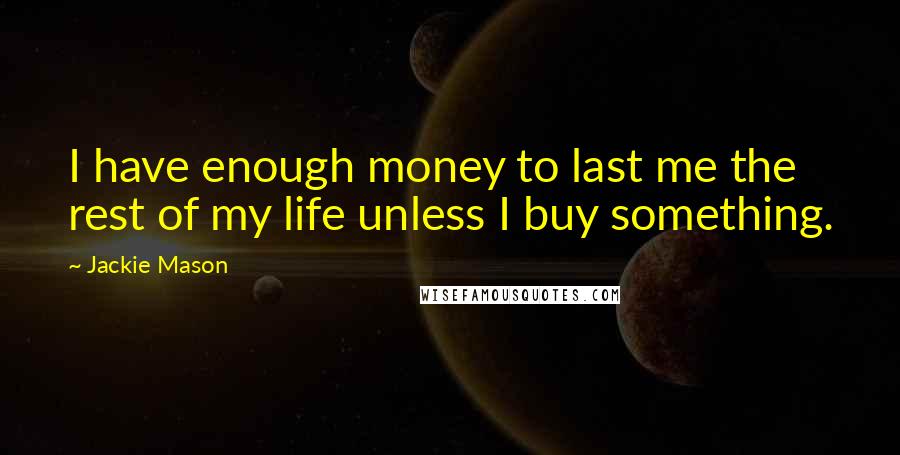 Jackie Mason Quotes: I have enough money to last me the rest of my life unless I buy something.