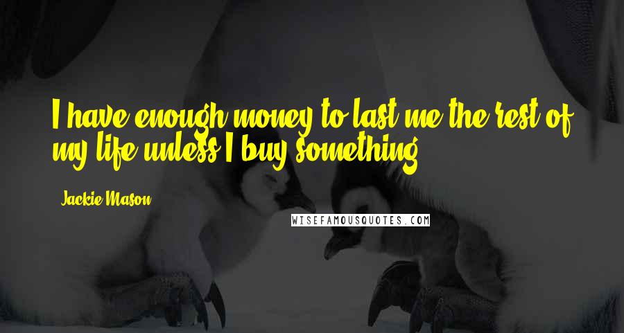 Jackie Mason Quotes: I have enough money to last me the rest of my life unless I buy something.