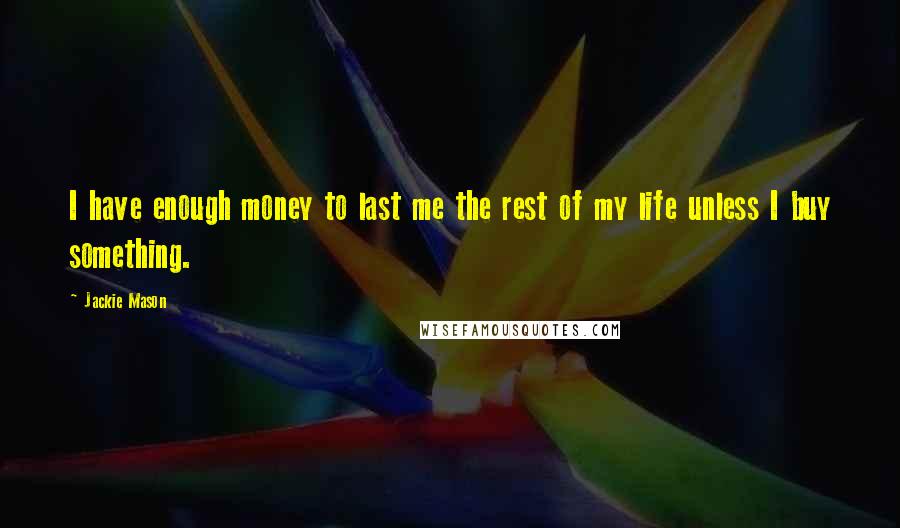 Jackie Mason Quotes: I have enough money to last me the rest of my life unless I buy something.