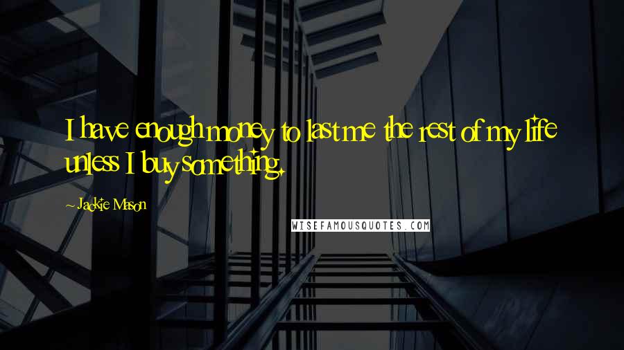 Jackie Mason Quotes: I have enough money to last me the rest of my life unless I buy something.