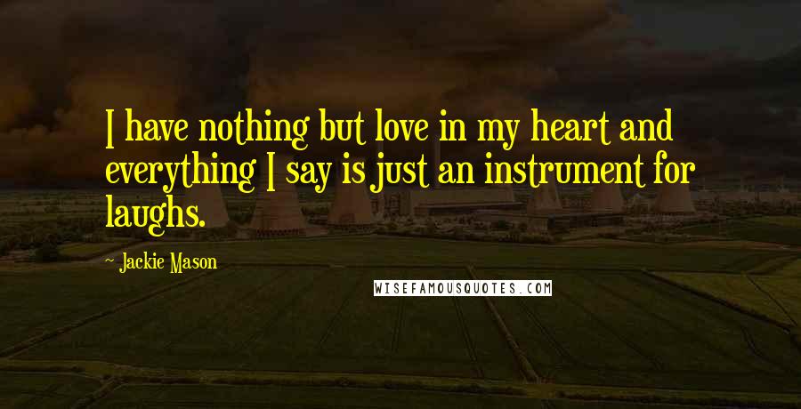 Jackie Mason Quotes: I have nothing but love in my heart and everything I say is just an instrument for laughs.