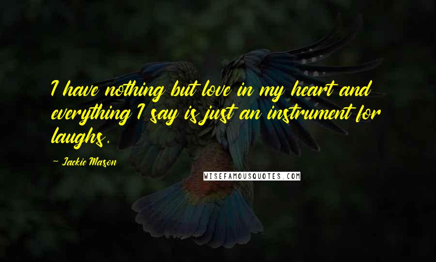 Jackie Mason Quotes: I have nothing but love in my heart and everything I say is just an instrument for laughs.