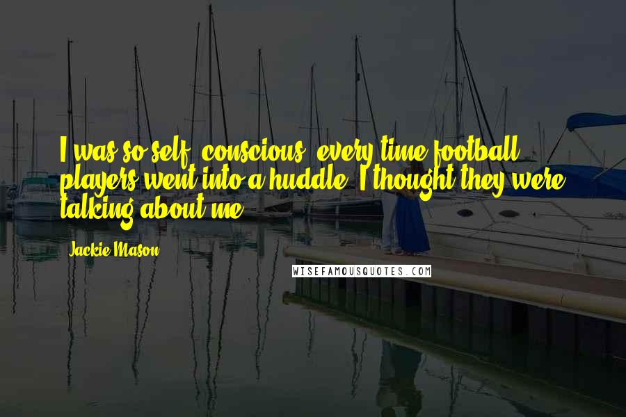 Jackie Mason Quotes: I was so self -conscious, every time football players went into a huddle, I thought they were talking about me.