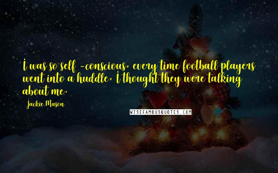 Jackie Mason Quotes: I was so self -conscious, every time football players went into a huddle, I thought they were talking about me.