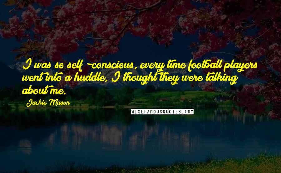 Jackie Mason Quotes: I was so self -conscious, every time football players went into a huddle, I thought they were talking about me.