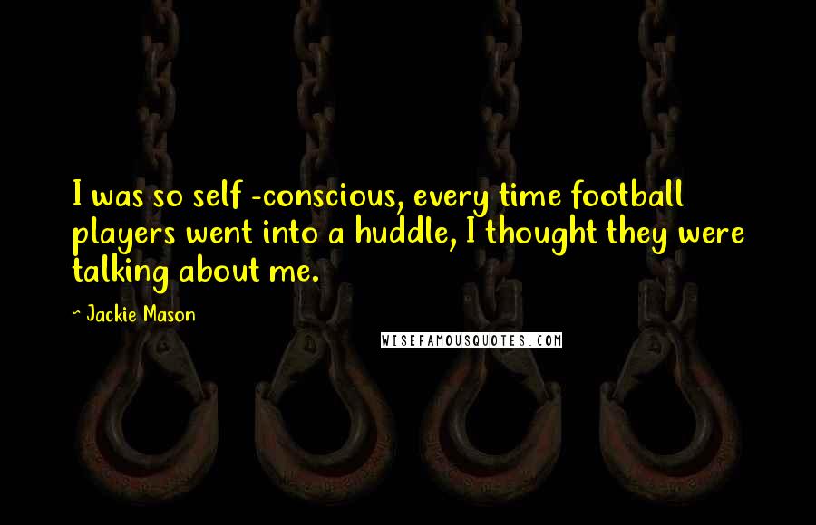 Jackie Mason Quotes: I was so self -conscious, every time football players went into a huddle, I thought they were talking about me.