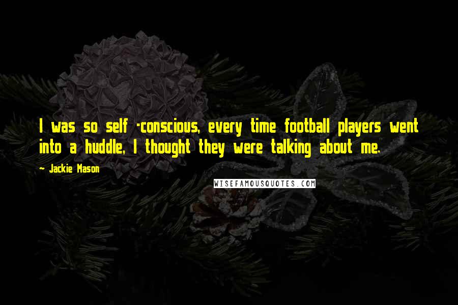 Jackie Mason Quotes: I was so self -conscious, every time football players went into a huddle, I thought they were talking about me.