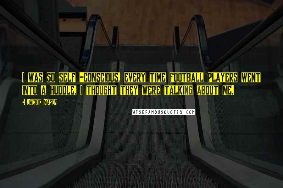 Jackie Mason Quotes: I was so self -conscious, every time football players went into a huddle, I thought they were talking about me.