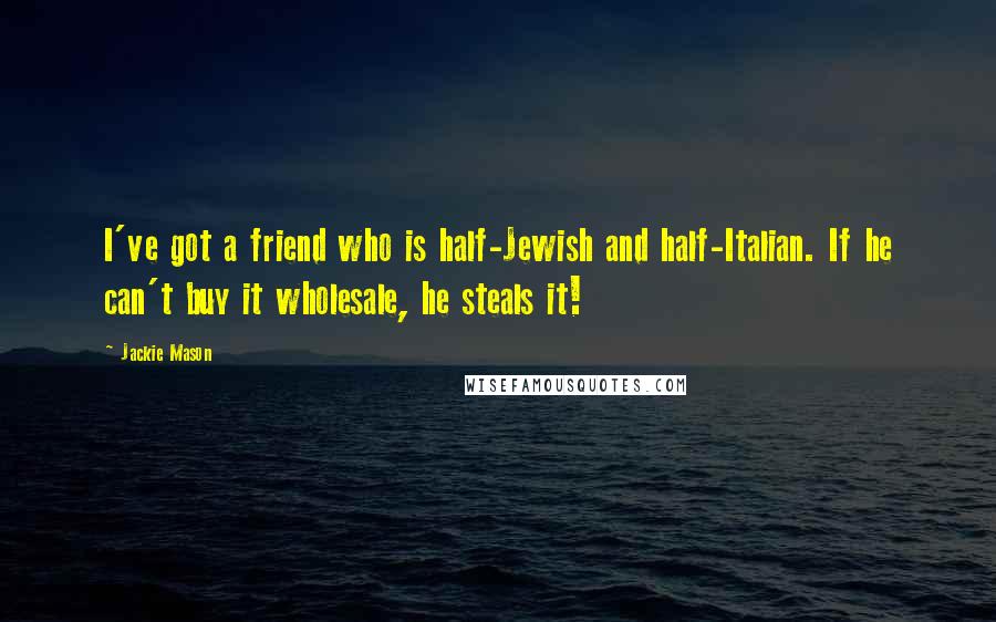Jackie Mason Quotes: I've got a friend who is half-Jewish and half-Italian. If he can't buy it wholesale, he steals it!
