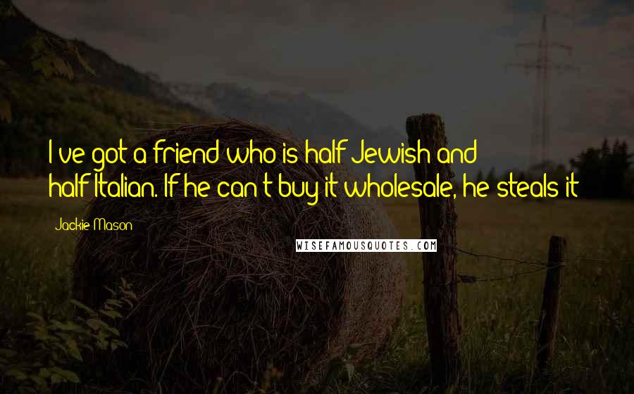 Jackie Mason Quotes: I've got a friend who is half-Jewish and half-Italian. If he can't buy it wholesale, he steals it!
