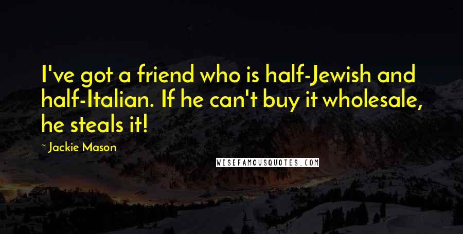 Jackie Mason Quotes: I've got a friend who is half-Jewish and half-Italian. If he can't buy it wholesale, he steals it!