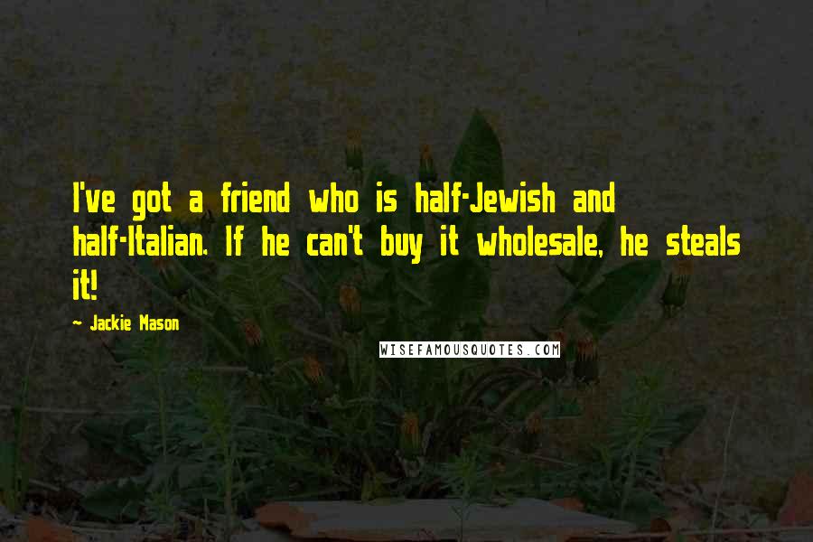 Jackie Mason Quotes: I've got a friend who is half-Jewish and half-Italian. If he can't buy it wholesale, he steals it!