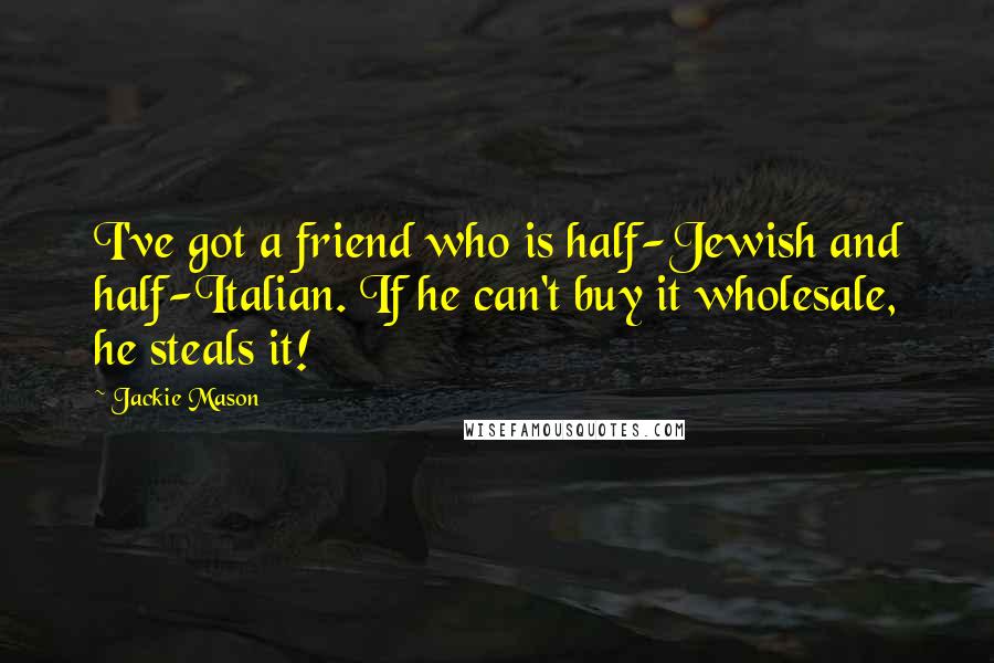 Jackie Mason Quotes: I've got a friend who is half-Jewish and half-Italian. If he can't buy it wholesale, he steals it!
