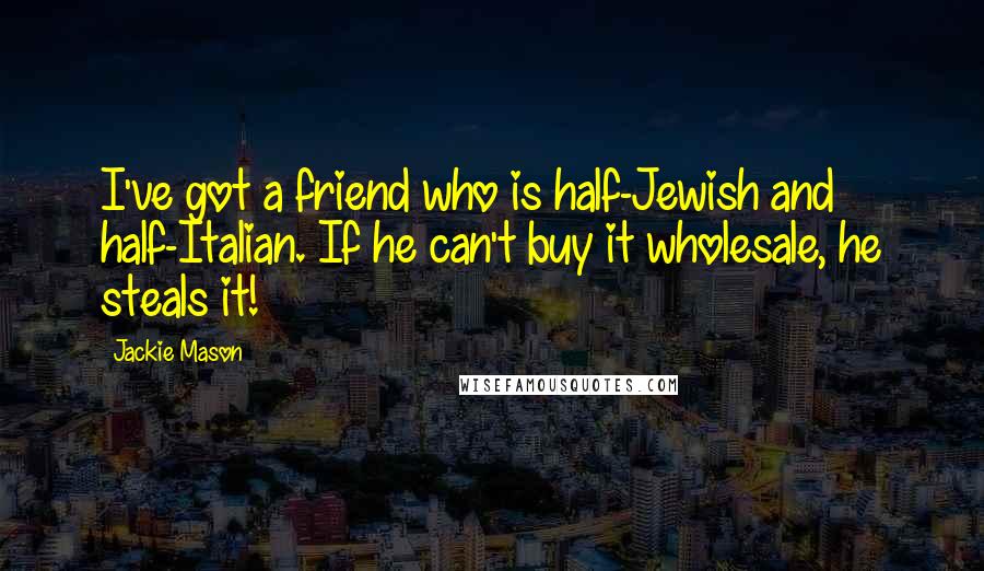 Jackie Mason Quotes: I've got a friend who is half-Jewish and half-Italian. If he can't buy it wholesale, he steals it!