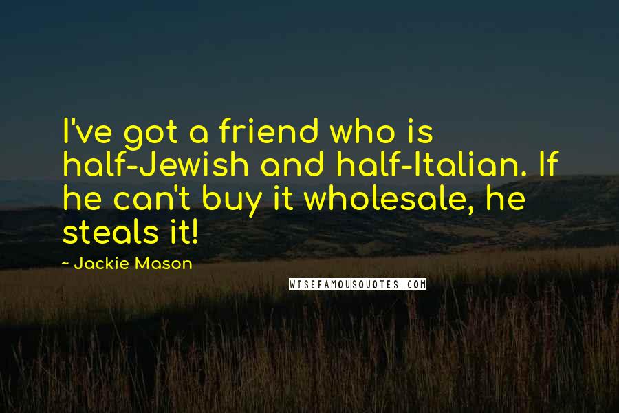Jackie Mason Quotes: I've got a friend who is half-Jewish and half-Italian. If he can't buy it wholesale, he steals it!