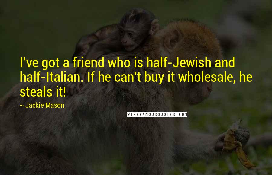 Jackie Mason Quotes: I've got a friend who is half-Jewish and half-Italian. If he can't buy it wholesale, he steals it!