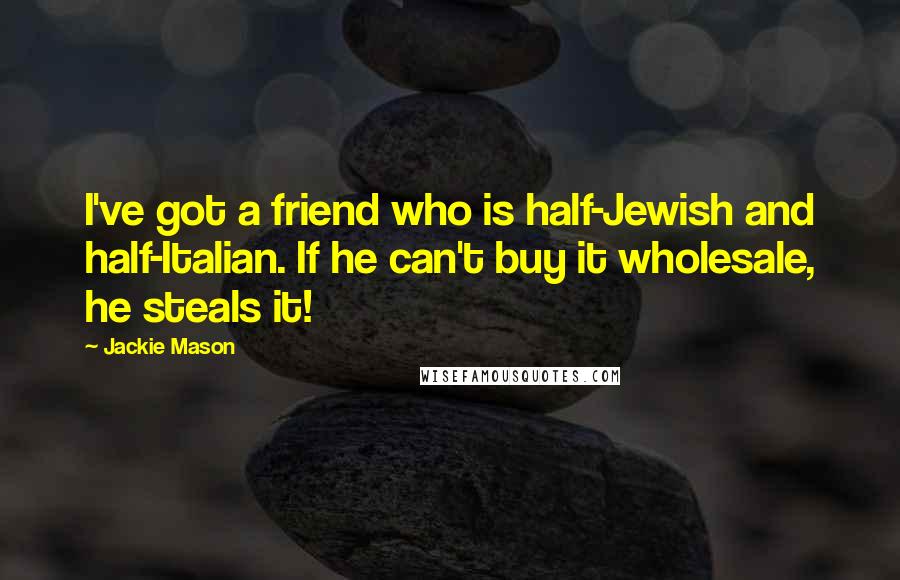 Jackie Mason Quotes: I've got a friend who is half-Jewish and half-Italian. If he can't buy it wholesale, he steals it!