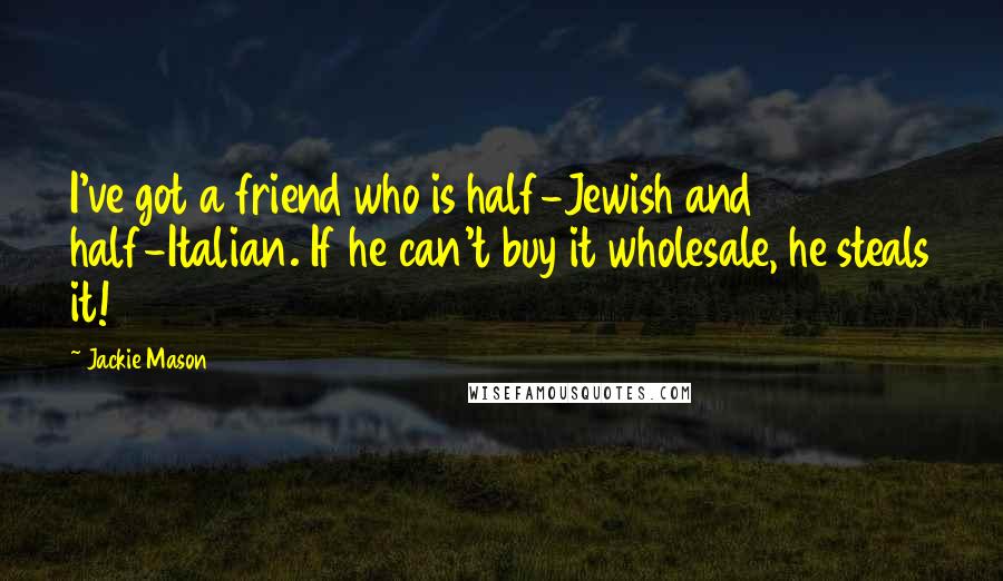 Jackie Mason Quotes: I've got a friend who is half-Jewish and half-Italian. If he can't buy it wholesale, he steals it!