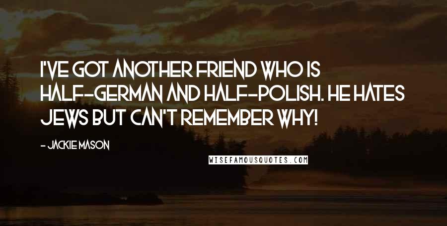 Jackie Mason Quotes: I've got another friend who is half-German and half-Polish. He hates Jews but can't remember why!