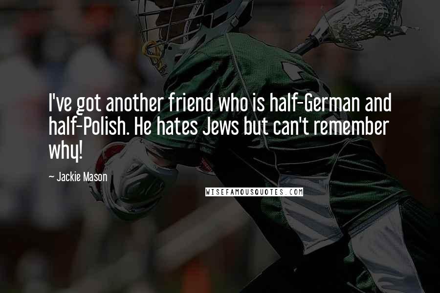 Jackie Mason Quotes: I've got another friend who is half-German and half-Polish. He hates Jews but can't remember why!