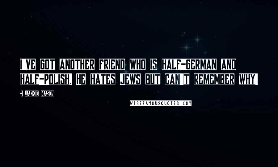 Jackie Mason Quotes: I've got another friend who is half-German and half-Polish. He hates Jews but can't remember why!