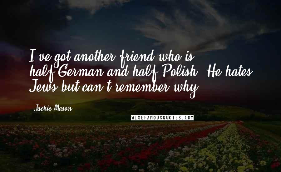 Jackie Mason Quotes: I've got another friend who is half-German and half-Polish. He hates Jews but can't remember why!