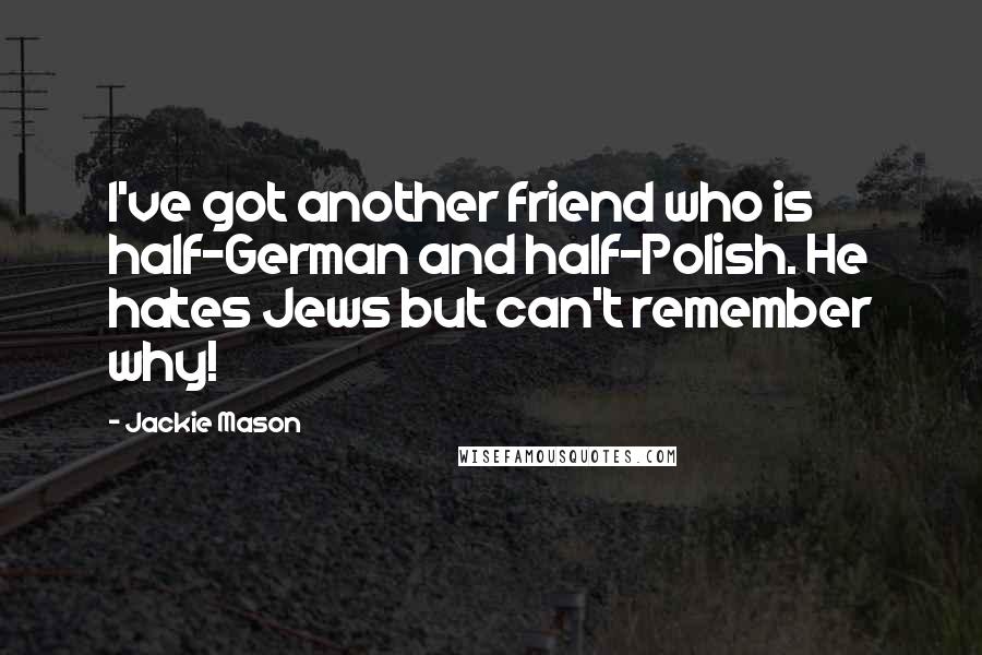 Jackie Mason Quotes: I've got another friend who is half-German and half-Polish. He hates Jews but can't remember why!