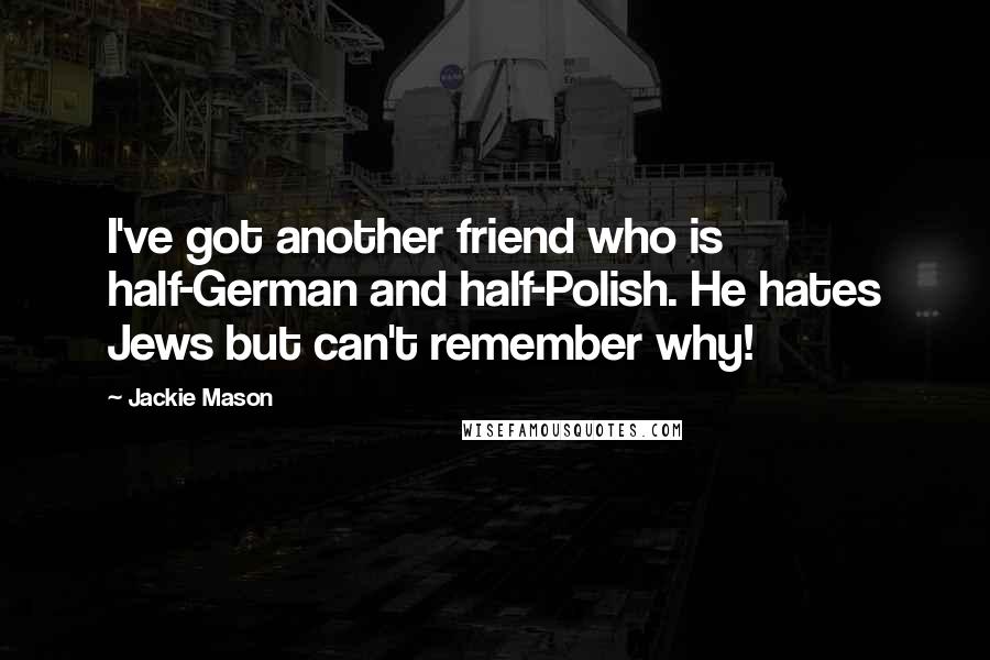 Jackie Mason Quotes: I've got another friend who is half-German and half-Polish. He hates Jews but can't remember why!
