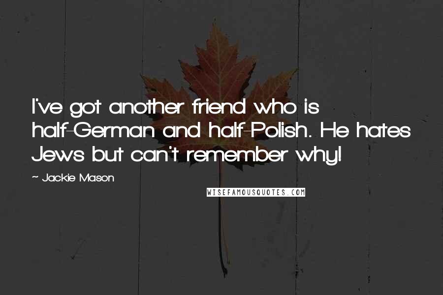 Jackie Mason Quotes: I've got another friend who is half-German and half-Polish. He hates Jews but can't remember why!