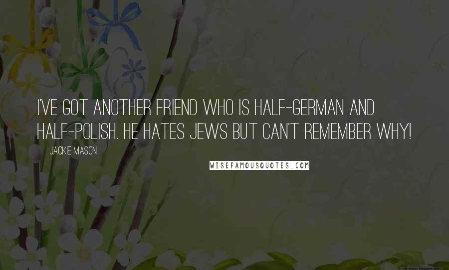 Jackie Mason Quotes: I've got another friend who is half-German and half-Polish. He hates Jews but can't remember why!