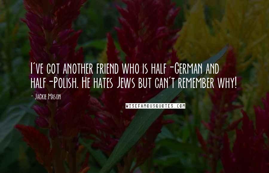 Jackie Mason Quotes: I've got another friend who is half-German and half-Polish. He hates Jews but can't remember why!