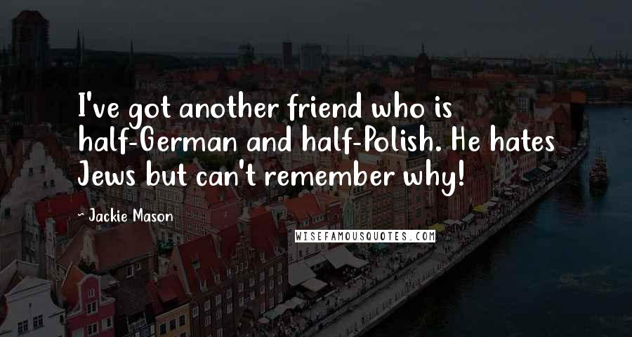 Jackie Mason Quotes: I've got another friend who is half-German and half-Polish. He hates Jews but can't remember why!