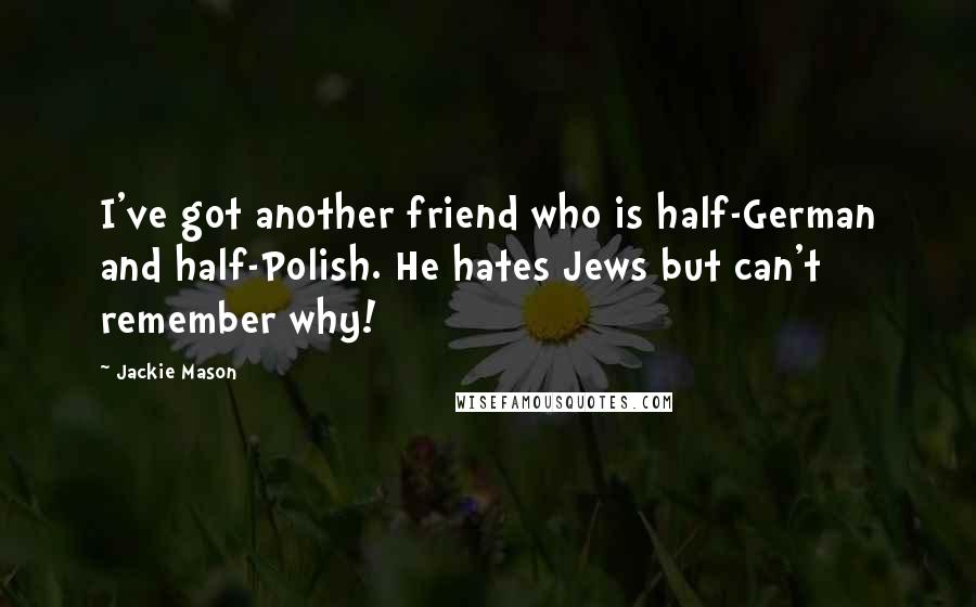 Jackie Mason Quotes: I've got another friend who is half-German and half-Polish. He hates Jews but can't remember why!