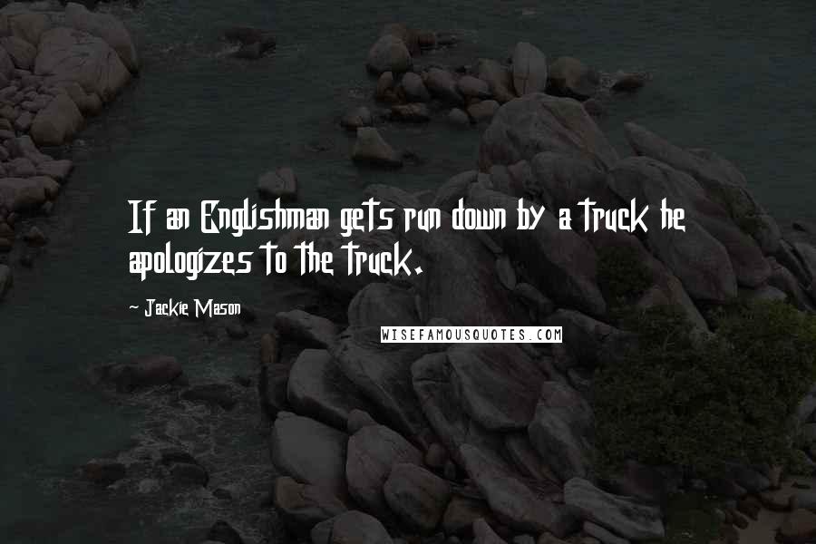 Jackie Mason Quotes: If an Englishman gets run down by a truck he apologizes to the truck.