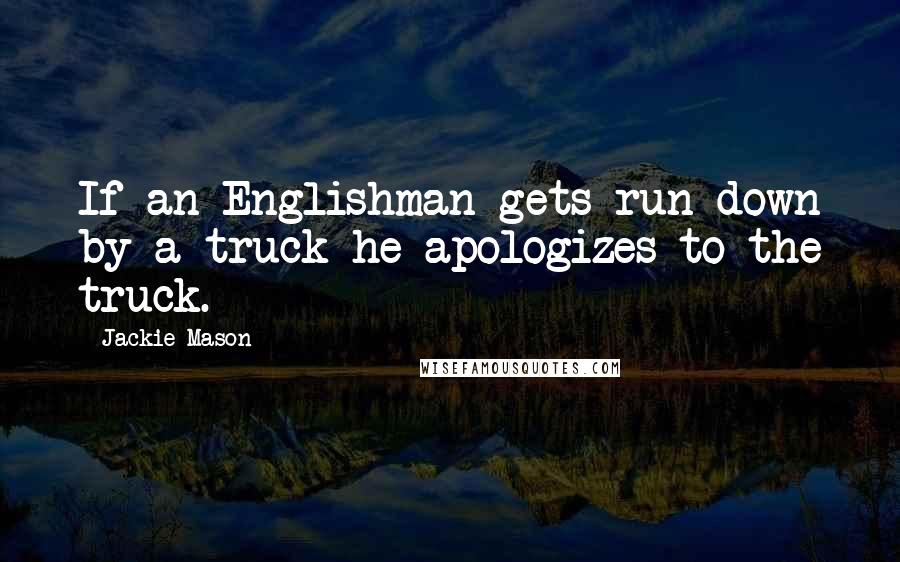 Jackie Mason Quotes: If an Englishman gets run down by a truck he apologizes to the truck.