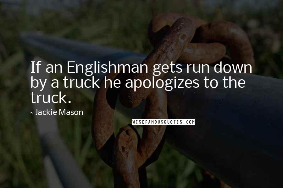 Jackie Mason Quotes: If an Englishman gets run down by a truck he apologizes to the truck.