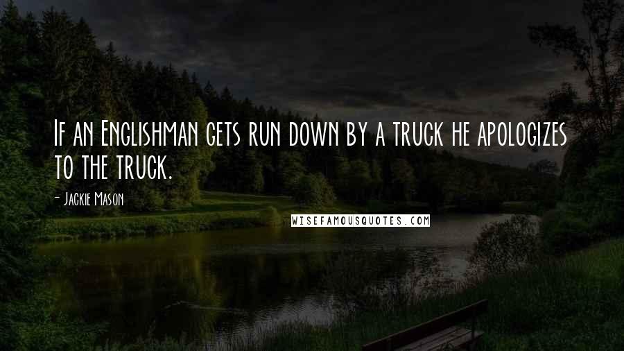 Jackie Mason Quotes: If an Englishman gets run down by a truck he apologizes to the truck.