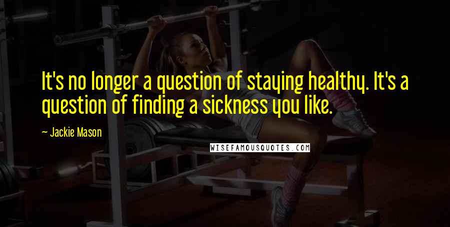 Jackie Mason Quotes: It's no longer a question of staying healthy. It's a question of finding a sickness you like.