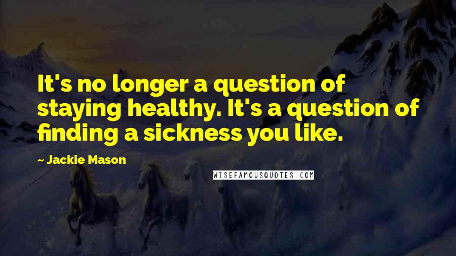 Jackie Mason Quotes: It's no longer a question of staying healthy. It's a question of finding a sickness you like.