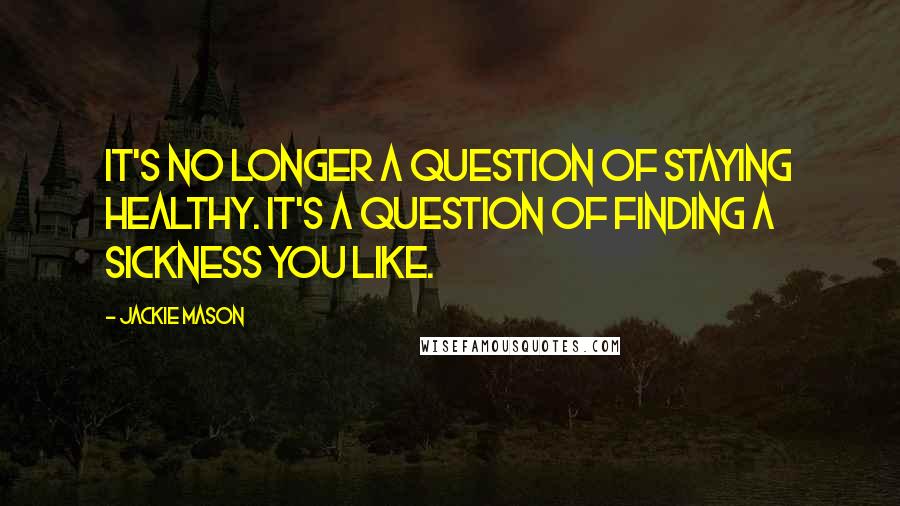 Jackie Mason Quotes: It's no longer a question of staying healthy. It's a question of finding a sickness you like.