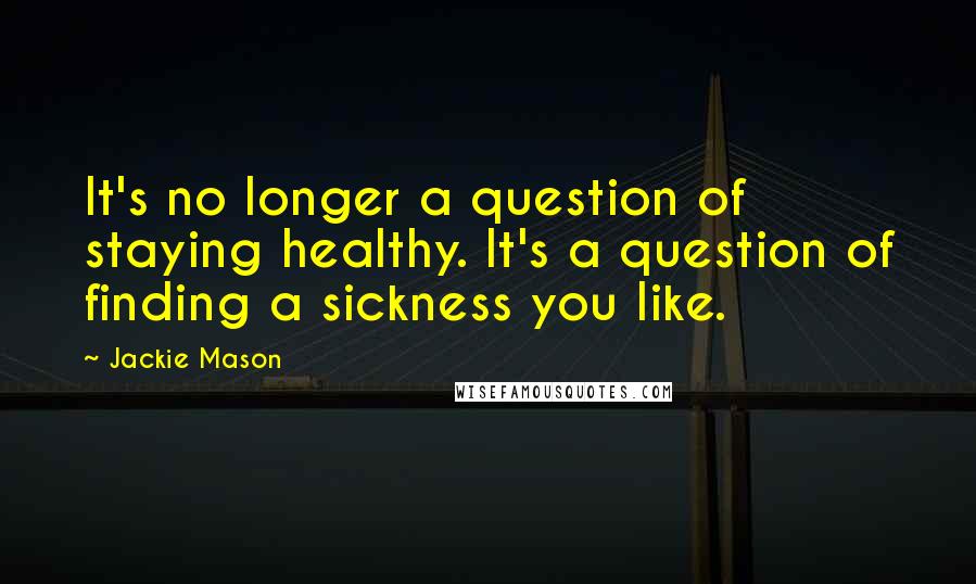 Jackie Mason Quotes: It's no longer a question of staying healthy. It's a question of finding a sickness you like.
