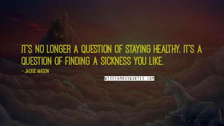 Jackie Mason Quotes: It's no longer a question of staying healthy. It's a question of finding a sickness you like.