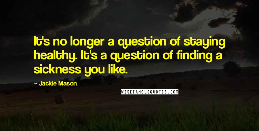 Jackie Mason Quotes: It's no longer a question of staying healthy. It's a question of finding a sickness you like.