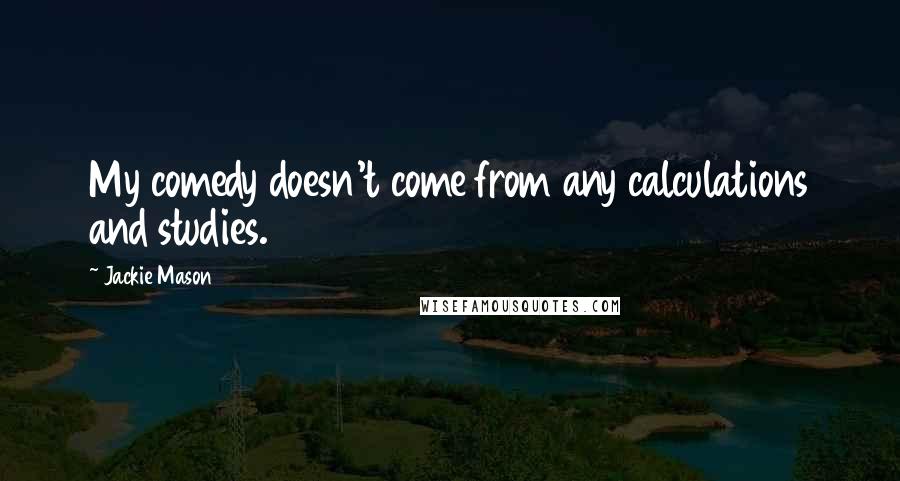 Jackie Mason Quotes: My comedy doesn't come from any calculations and studies.