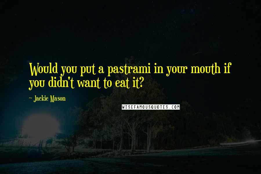 Jackie Mason Quotes: Would you put a pastrami in your mouth if you didn't want to eat it?