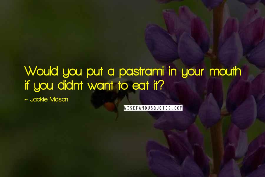 Jackie Mason Quotes: Would you put a pastrami in your mouth if you didn't want to eat it?