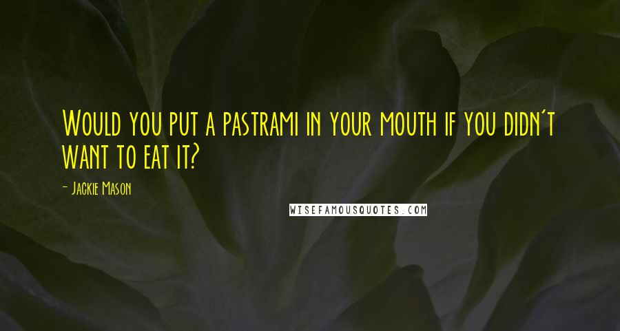 Jackie Mason Quotes: Would you put a pastrami in your mouth if you didn't want to eat it?