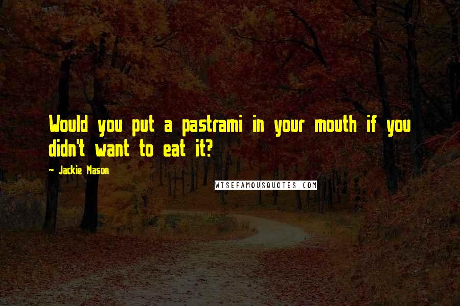 Jackie Mason Quotes: Would you put a pastrami in your mouth if you didn't want to eat it?