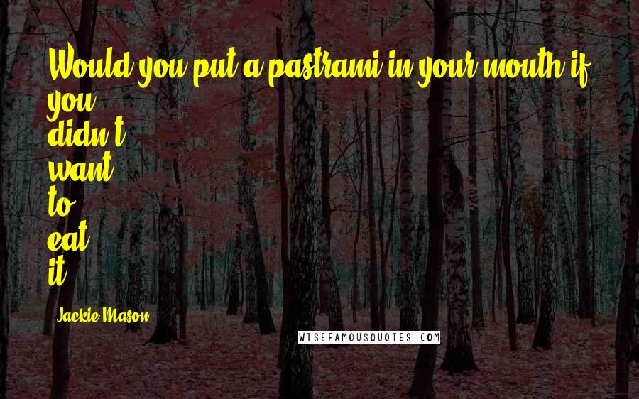 Jackie Mason Quotes: Would you put a pastrami in your mouth if you didn't want to eat it?